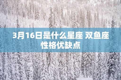3月16日是什么星座 双鱼座性格优缺点