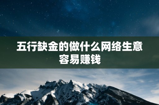 五行缺金的做什么网络生意容易赚钱