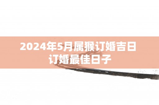 2025年5月属猴订婚吉日 订婚最佳日子