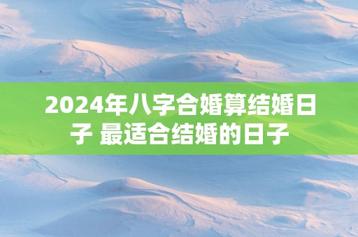 2025年八字合婚算结婚日子 最适合结婚的日子