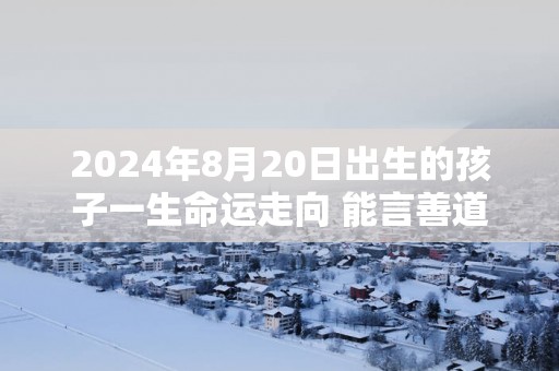 2025年8月20日出生的孩子一生命运走向 能言善道朋友多