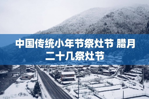 中国传统小年节祭灶节 腊月二十几祭灶节