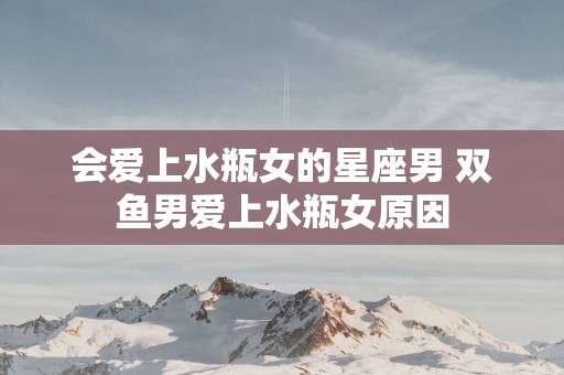 会爱上水瓶女的星座男 双鱼男爱上水瓶女原因