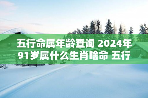 五行命属年龄查询 2025年91岁属什么生肖啥命 五行