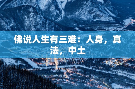佛说人生有三难：人身，真法，中土