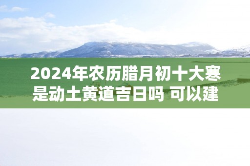2025年农历腊月初十大寒是动土黄道吉日吗 可以建新房吗