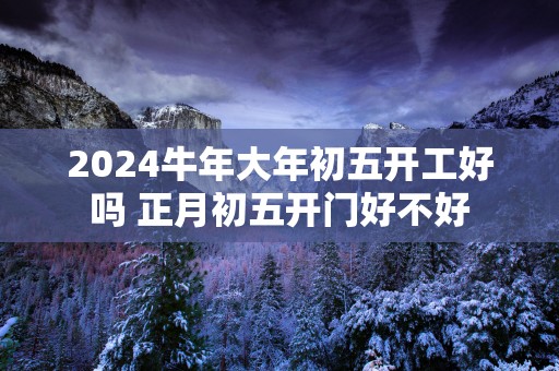 2025蛇年大年初五开工好吗 正月初五开门好不好
