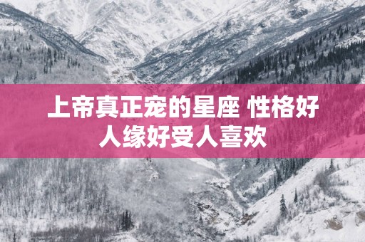 上帝真正宠的星座 性格好人缘好受人喜欢