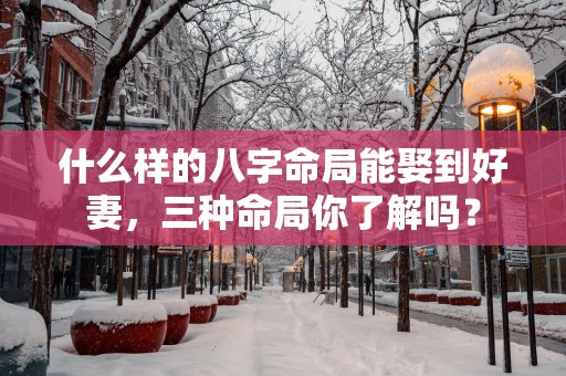 什么样的八字命局能娶到好妻，三种命局你了解吗？