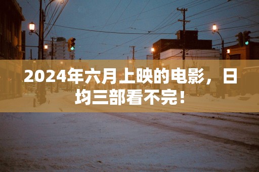 2025年六月上映的电影，日均三部看不完！