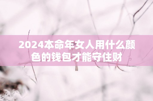 2025本命年女人用什么颜色的钱包才能守住财