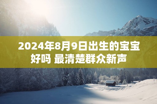 2024年8月9日出生的宝宝好吗 最清楚群众新声