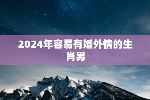 2025年容易有婚外情的生肖男