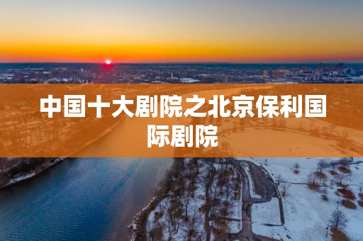 中国十大剧院之北京保利国际剧院