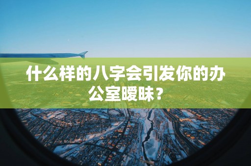 什么样的八字会引发你的办公室暧昧？