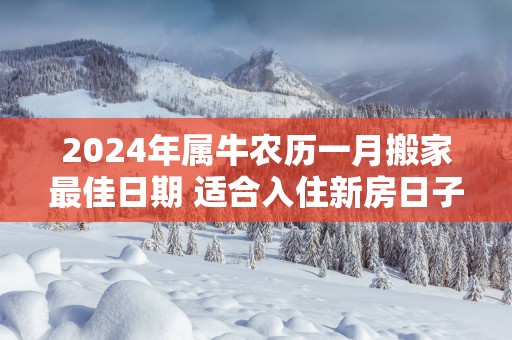 2025年属牛农历一月搬家最佳日期 适合入住新房日子