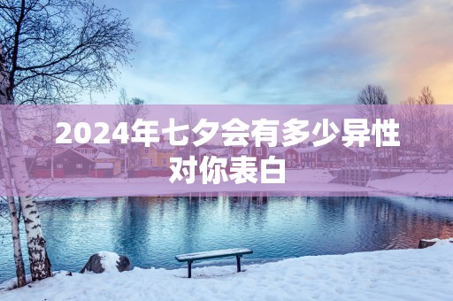 2025年七夕会有多少异性对你表白
