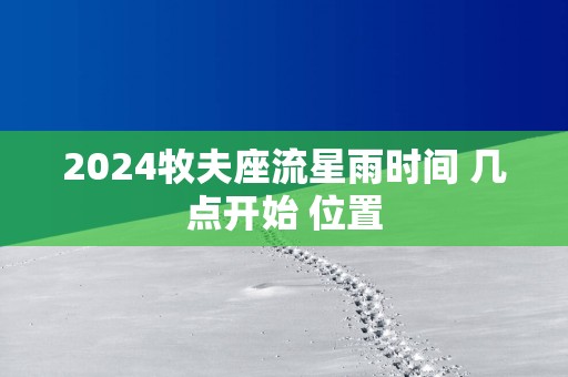 2025牧夫座流星雨时间 几点开始 位置