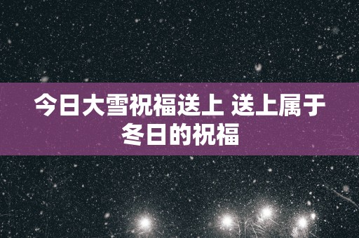 今日大雪祝福送上 送上属于冬日的祝福