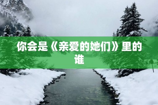 你会是《亲爱的她们》里的谁