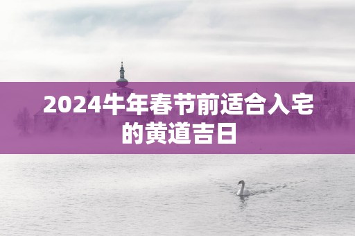 2025蛇年春节前适合入宅的黄道吉日