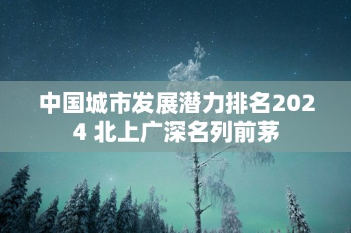 中国城市发展潜力排名2025 北上广深名列前茅