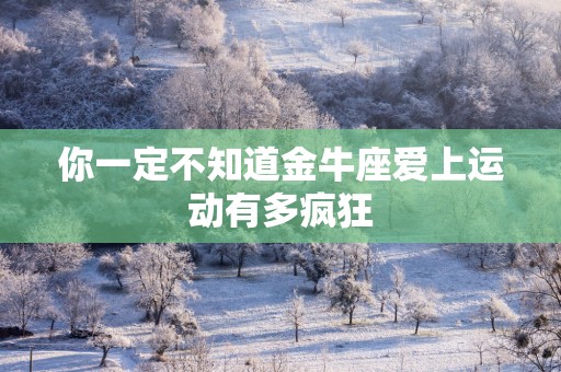 你一定不知道金牛座爱上运动有多疯狂