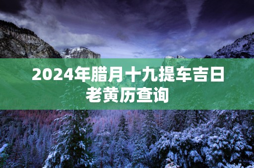 2025年腊月十九提车吉日老黄历查询