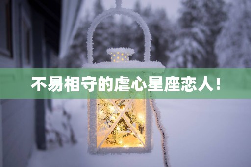 不易相守的虐心星座恋人！