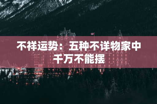 不祥运势：五种不详物家中千万不能摆