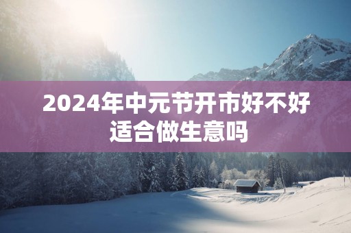 2025年中元节开市好不好 适合做生意吗