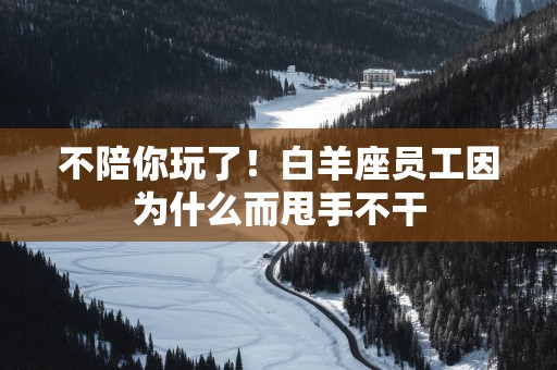 不陪你玩了！白羊座员工因为什么而甩手不干