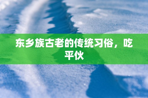 东乡族古老的传统习俗，吃平伙