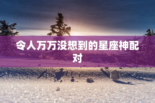 令人万万没想到的星座神配对