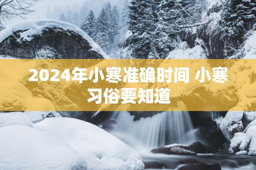 2025年小寒准确时间 小寒习俗要知道