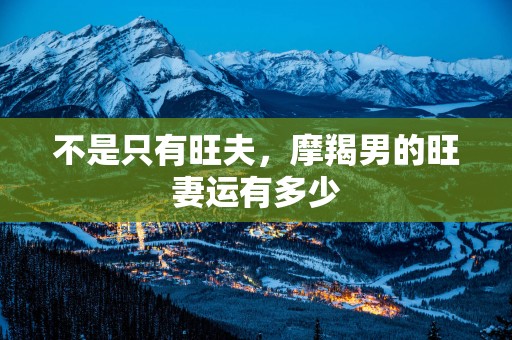 不是只有旺夫，摩羯男的旺妻运有多少
