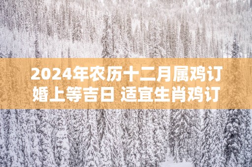 2025年农历十二月属鸡订婚上等吉日 适宜生肖鸡订亲