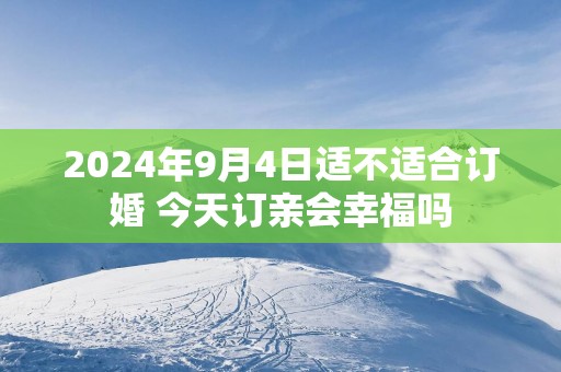 2025年9月4日适不适合订婚 今天订亲会幸福吗