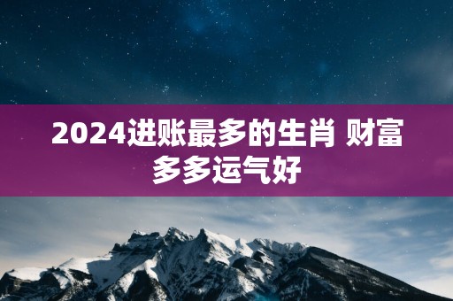 2025进账最多的生肖 财富多多运气好