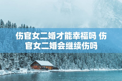 伤官女二婚才能幸福吗 伤官女二婚会继续伤吗