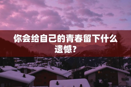 你会给自己的青春留下什么遗憾？