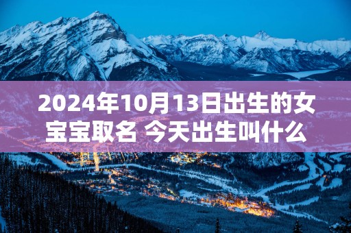 2025年10月13日出生的女宝宝取名 今天出生叫什么名字好