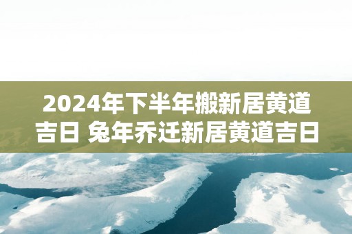2025年下半年搬新居黄道吉日 蛇年乔迁新居黄道吉日
