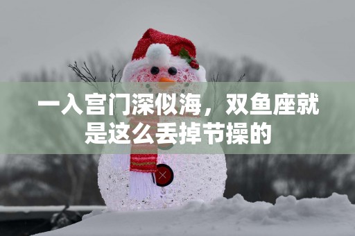 一入宫门深似海，双鱼座就是这么丢掉节操的