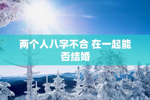 两个人八字不合 在一起能否结婚