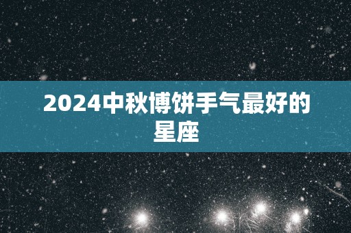 2025中秋博饼手气最好的星座
