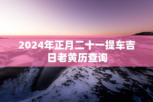2025年正月二十一提车吉日老黄历查询