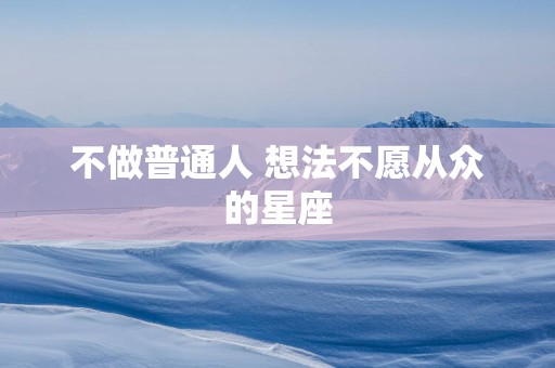 不做普通人 想法不愿从众的星座