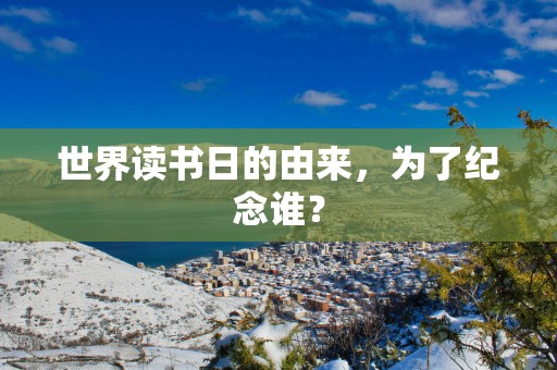 世界读书日的由来，为了纪念谁？