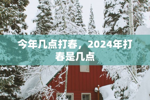 今年几点打春，2025年打春是几点